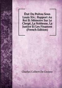 Etat Du Poitou Sous Louis Xiv.: Rapport Au Roi Et Memoire Sur Le Clerge, La Noblesse, La Justice Et Les Finances (French Edition)