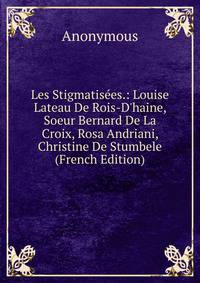 Les Stigmatis?es.: Louise Lateau De Rois-D'haine, Soeur Bernard De La Croix, Rosa Andriani, Christine De Stumbele (French Edition)