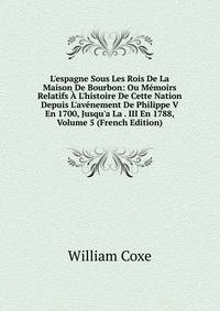 L'espagne Sous Les Rois De La Maison De Bourbon: Ou M?moirs Relatifs ? L'histoire De Cette Nation Depuis L'av?nement De Philippe V En 1700, Jusqu'a La . III En 1788, Volume 5 (French Edition)