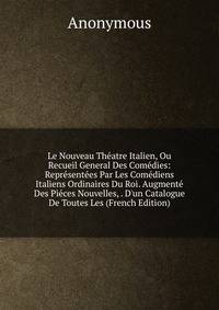Le Nouveau Th?atre Italien, Ou Recueil General Des Com?dies: Repr?sent?es Par Les Com?diens Italiens Ordinaires Du Roi. Augment? Des Pi?ces Nouvelles, . D'un Catalogue De Toutes Les (French Edition)