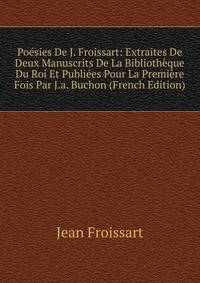 Poesies De J. Froissart: Extraites De Deux Manuscrits De La Bibliotheque Du Roi Et Publiees Pour La Premiere Fois Par J.a. Buchon (French Edition)