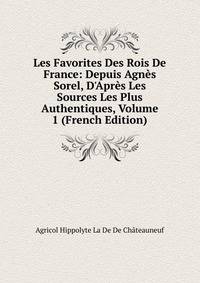 Les Favorites Des Rois De France: Depuis Agn?s Sorel, D'Apr?s Les Sources Les Plus Authentiques, Volume 1 (French Edition)