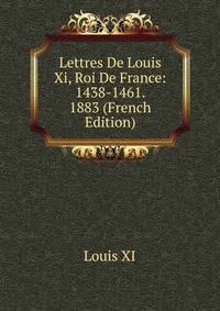 Lettres De Louis Xi, Roi De France: 1438-1461. 1883 (French Edition)
