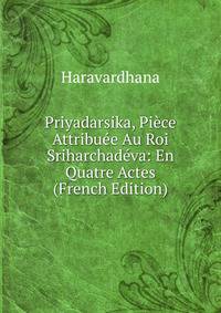 Priyadarsika, Piece Attribuee Au Roi Sriharchadeva: En Quatre Actes (French Edition)