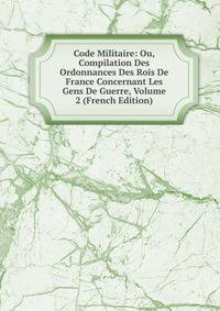 Code Militaire: Ou, Compilation Des Ordonnances Des Rois De France Concernant Les Gens De Guerre, Volume 2 (French Edition)