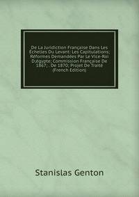 De La Juridiction Francaise Dans Les Echelles Du Levant: Les Capitulations; Reformes Demandees Par Le Vice-Roi D;egypte; Commission Francaise De 1867; . De 1870; Projet De Traite (French Edition)