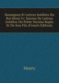 Harangues Et Lettres Inedites Du Roi Henri Iv: Suivies De Lettres Inedites Du Poete Nicolas Rapin Et De Son Fils (French Edition)
