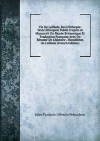 Vie De Lalibala, Roi D'?thiopie: Texte ?thiopien Publi? D'apr?s in Manuscrit Du Mus?e Britannique Et Traduction Fran?aise Avec Un R?sum? De L'histoire . Monolithes De Lalibala (French Edition)