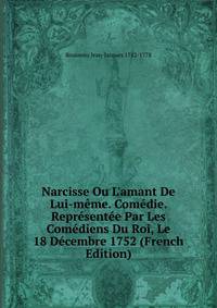 Narcisse Ou L'amant De Lui-m?me. Com?die. Repr?sent?e Par Les Com?diens Du Roi, Le 18 D?cembre 1752 (French Edition)