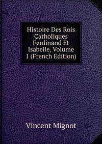 Histoire Des Rois Catholiques Ferdinand Et Isabelle, Volume 1 (French Edition)