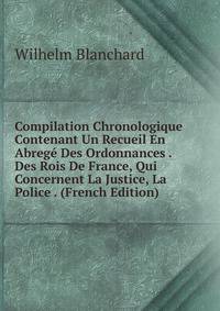 Compilation Chronologique Contenant Un Recueil En Abrege Des Ordonnances . Des Rois De France, Qui Concernent La Justice, La Police . (French Edition)