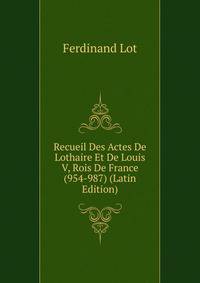 Recueil Des Actes De Lothaire Et De Louis V, Rois De France (954-987) (Latin Edition)
