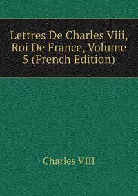 Lettres De Charles Viii, Roi De France, Volume 5 (French Edition)