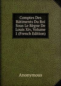 Comptes Des Batiments Du Roi Sous Le Regne De Louis Xiv, Volume 1 (French Edition)