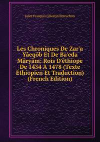 Les Chroniques De Zar'a Y?eq?b Et De Ba'eda M?ry?m: Rois D'?thiope De 1434 ? 1478 (Texte ?thiopien Et Traduction) (French Edition)