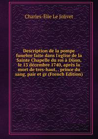 Description de la pompe funebre faite dans l'eglise de la Sainte Chapelle du roi ? Dijon, le 13 d?cembre 1740, apr?s la mort de tres-haut, . prince du sang, pair et gr (French Edition)