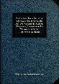M?moires Pour Servir A L'histoire De Charles Ii: Roi De Navarre Et Comte D'evreux, Surnomm? Le Mauvais, Volume 1 (French Edition)