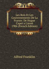 Les Rois Et Les Gouvernements De La France: De Hugue Capet a L'ann? 1906 (French Edition)