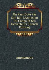Un Pays Dot? Par Son Roi: L'Annexion Du Congo Et Ses D?tracteurs (French Edition)