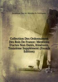 Collection Des Ordonnances Des Rois De France: Mentions D'actes Non Dat?s, Itin?raire, Troisi?me Suppl?ment (French Edition)