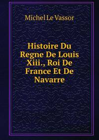 Histoire Du Regne De Louis Xiii., Roi De France Et De Navarre