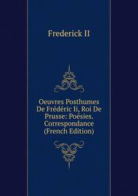 Oeuvres Posthumes De Frederic Ii, Roi De Prusse: Poesies. Correspondance (French Edition)