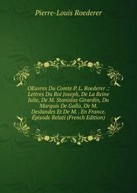 OEuvres Du Comte P. L. Roederer .: Lettres Du Roi Joseph, De La Reine Julie, De M. Stanislas Girardin, Du Marquis De Gallo, De M. Deslandes Et De M. . En France. Episode Relati (French Edition)