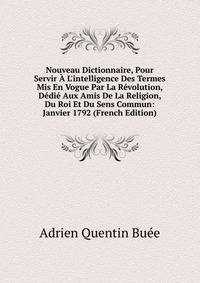 Nouveau Dictionnaire, Pour Servir ? L'intelligence Des Termes Mis En Vogue Par La R?volution, D?di? Aux Amis De La Religion, Du Roi Et Du Sens Commun: Janvier 1792 (French Edition)