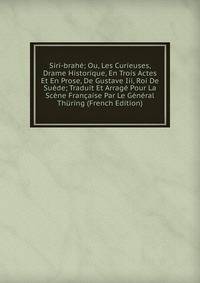 Siri-brahe; Ou, Les Curieuses, Drame Historique, En Trois Actes Et En Prose, De Gustave Iii, Roi De Suede; Traduit Et Arrage Pour La Scene Francaise Par Le General Thuring (French Edition)