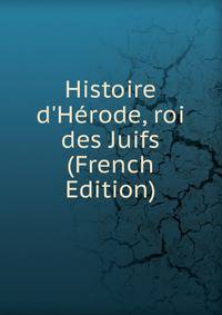 Histoire d'H?rode, roi des Juifs (French Edition)