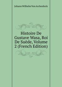 Histoire De Gustave Wasa, Roi De Suede, Volume 2 (French Edition)