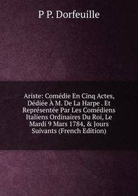 Ariste: Com?die En Cinq Actes, D?di?e ? M. De La Harpe . Et Repr?sent?e Par Les Com?diens Italiens Ordinaires Du Roi, Le Mardi 9 Mars 1784, &amp; Jours Suivants (French Edition)