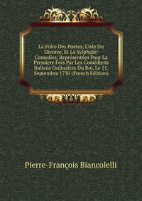 La Foire Des Poetes, L'isle Du Divorce, Et La Sylphide: Comedies, Repr?sent?es Pour La Premiere Fois Par Les Com?diens Italiens Ordinaires Du Roi, Le 11. Septembre 1730 (French Edition)