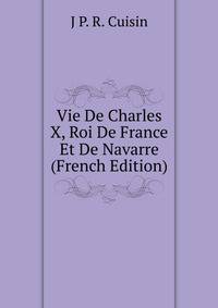Vie De Charles X, Roi De France Et De Navarre (French Edition)
