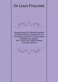 Voyage Autour Du Monde Entrepris Par Ordre Du Roi, Ex?cut? Sur Les Corvettes L'uranie Et La Physicienne Pendant Les Ann?es 1817-1818-1819-1820, Volume 1 (French Edition)
