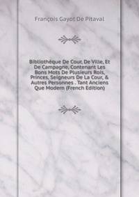 Biblioth?que De Cour, De Ville, Et De Campagne, Contenant Les Bons Mots De Plusieurs Rois, Princes, Seigneurs De La Cour, &amp; Autres Personnes . Tant Anciens Que Modern (French Edition)