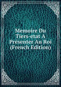 Memoire Du Tiers-etat A Presenter Au Roi (French Edition)