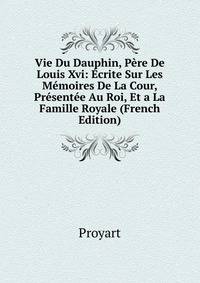 Vie Du Dauphin, Pere De Louis Xvi: Ecrite Sur Les Memoires De La Cour, Presentee Au Roi, Et a La Famille Royale (French Edition)