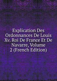 Explication Des Ordonnances De Louis Xv. Roi De France Et De Navarre, Volume 2 (French Edition)
