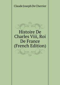 Histoire De Charles Viii, Roi De France (French Edition)
