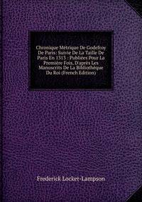 Chronique M?trique De Godefroy De Paris: Suivie De La Taille De Paris En 1313 : Publi?es Pour La Premi?re Fois, D'apr?s Les Manuscrits De La Biblioth?que Du Roi (French Edition)