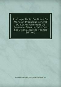 Plaidoyer De M. De Ripert De Monclar: Procureur G?n?ral Du Roi Au Parlement De Provence, Dans L'affaire Des Soi-Disans J?suites (French Edition)