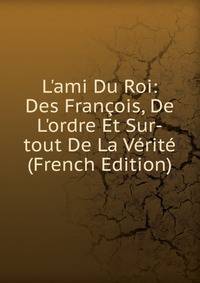 L'ami Du Roi: Des Fran?ois, De L'ordre Et Sur-tout De La V?rit? (French Edition)