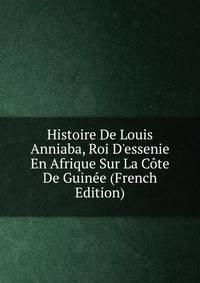 Histoire De Louis Anniaba, Roi D'essenie En Afrique Sur La C?te De Guin?e (French Edition)