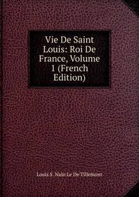 Vie De Saint Louis: Roi De France, Volume 1 (French Edition)