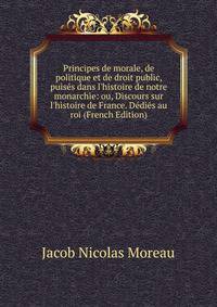 Principes de morale, de politique et de droit public, puis?s dans l'histoire de notre monarchie: ou, Discours sur l'histoire de France. D?di?s au roi (French Edition)