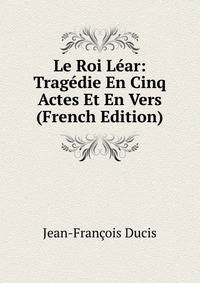 Le Roi Lear: Tragedie En Cinq Actes Et En Vers (French Edition)
