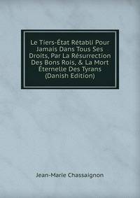 Le Tiers-?tat R?tabli Pour Jamais Dans Tous Ses Droits, Par La R?surrection Des Bons Rois, &amp; La Mort ?ternelle Des Tyrans (Danish Edition)