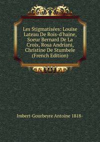 Les Stigmatis?es: Louise Lateau De Rois-d'haine, Soeur Bernard De La Croix, Rosa Andriani, Christine De Stumbele (French Edition)