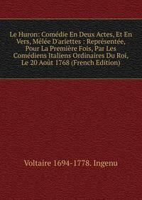 Le Huron: Com?die En Deux Actes, Et En Vers, M?l?e D'ariettes : Repr?sent?e, Pour La Premi?re Fois, Par Les Com?diens Italiens Ordinaires Du Roi, Le 20 Ao?t 1768 (French Edition)